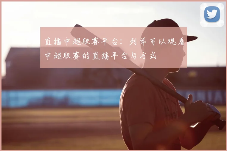 直播中超联赛平台:列举可以观看中超联赛的直播平台与方式