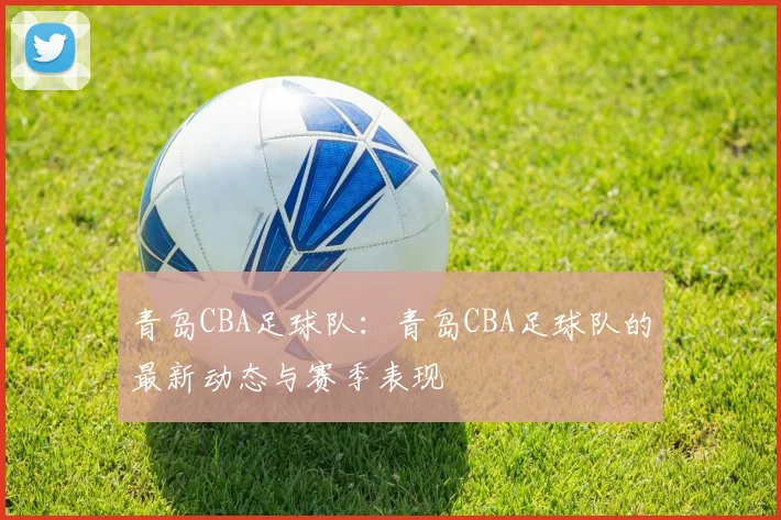 青岛CBA足球队:青岛CBA足球队的最新动态与赛季表现