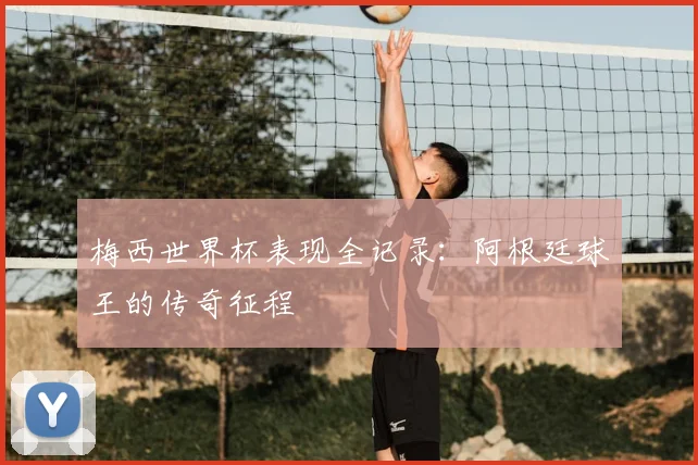 梅西世界杯表现全记录：阿根廷球王的传奇征程