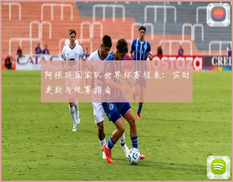 阿根廷国家队世界杯赛程表：实时更新与观赛指南