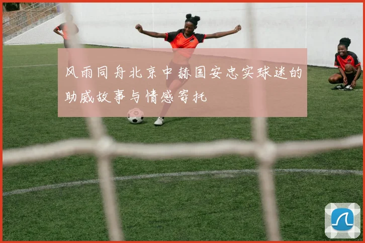 风雨同舟北京中赫国安忠实球迷的助威故事与情感寄托